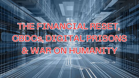 THE GREAT FINANCIAL RESET, CBDCs, DIGITAL PRISONS & WAR ON HUMANITY