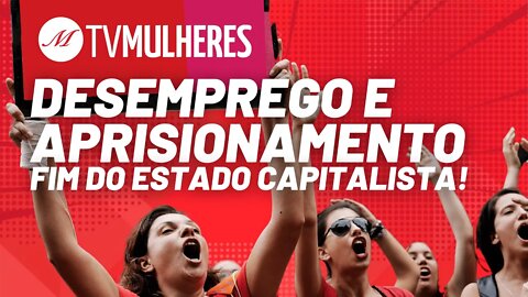 Desemprego e aprisionamento: fim do Estado capitalista! - TV Mulheres nº 95 - 23/05/21