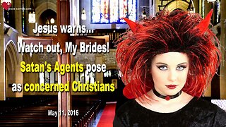 May 11, 2016 ❤️ Jesus warns... Watch out, My Brides! Satan's Agents pose as concerned Christians