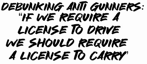 Debunking Anti Gunners: “if we require a license to drive we should require a license to carry”!!!