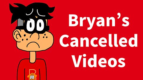 Bryan’s Cancelled Videos