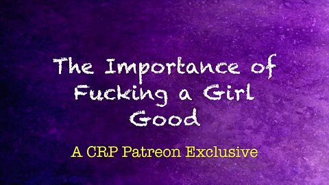 2019-1113 - CRP Patreon Exclusive: The Importance of Fucking a Girl Good