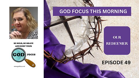 GOD FOCUS THIS MORNING -- EPISODE 49 OUR REDEEMER