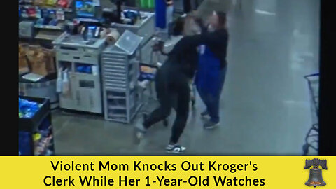 Violent Mom Knocks Out Kroger's Clerk While Her 1-Year-Old Watches