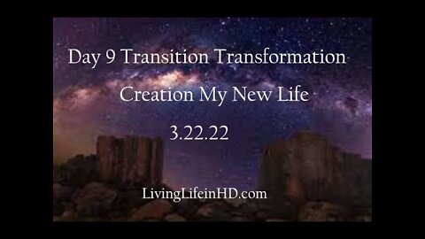 Day 9 Transition Transformation Creation My New Life 3.22.22