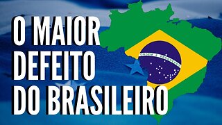 O MAIOR DEFEITO DOS BRASILEIROS!