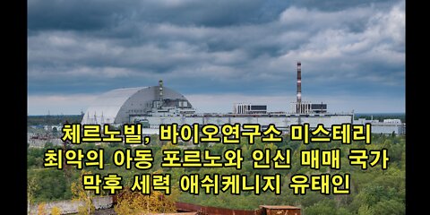 체르노빌과 바이오연구소 미스테리. 최악의 아동 포르노와 인신 매매국. 막후의 애쉬케니지 유Tae인