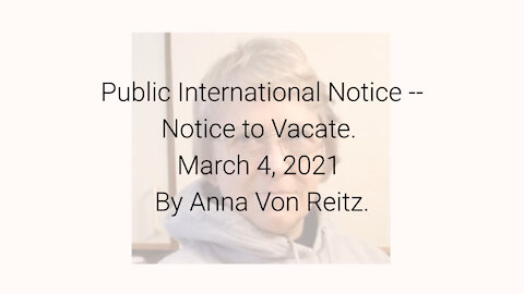 Public International Notice -- Notice to Vacate March 4, 2021 By Anna Von Reitz