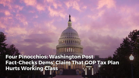 Four Pinocchios: Washington Post Fact-Checks Dems’ Claim That GOP Tax Plan Hurts Working Class