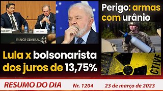 Lula x bolsonarista dos juros de 13,75%. Perigo: armas com urânio - Resumo do Dia Nº 1204 - 23/03/23