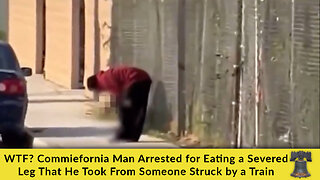 WTF? Commiefornia Man Arrested for Eating a Severed Leg That He Took From Someone Struck by a Train