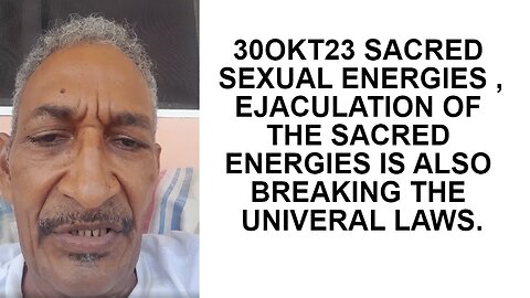 30OKT23 SACRED SEXUAL ENERGIES , EJACULATION OF THE SACRED ENERGIES IS ALSO BREAKING THE UNIVERAL