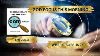 GOD FOCUS THIS MORNING -- EPISODE 18 WHERE IS JESUS?