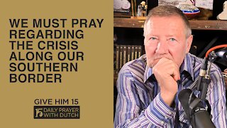 We Must Pray Regarding the Crisis Along Our Southern Border | Give Him 15: Daily Prayer with Dutch