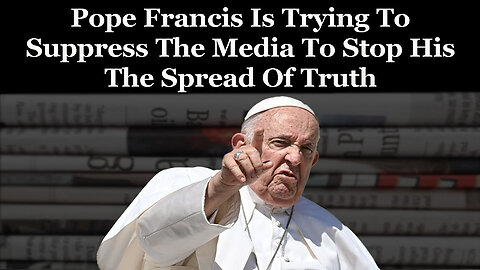 Pope Francis Is Trying To Suppress The Media To Stop The Spread Of Truth