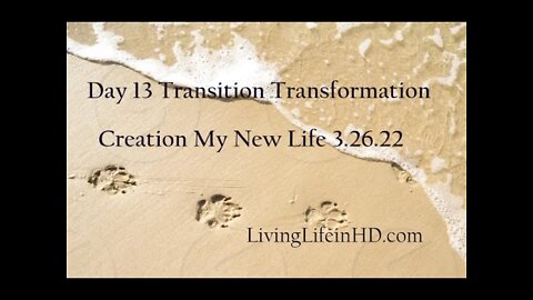 Day 13 Transition Transformation Creation My New Life 3.26.22