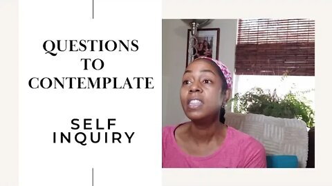 QUESTIONS TO CONTEMPLATE. SELF INQUIRY.