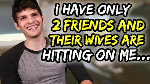 I have ONLY 2 friends and their wives are hitting on me. HELP.