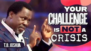 YOUR CHALLENGE IS NOT A CRISIS!!! | TB Joshua