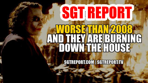 SGT Report - Worse Than 2008. So They Are Burning Down The House