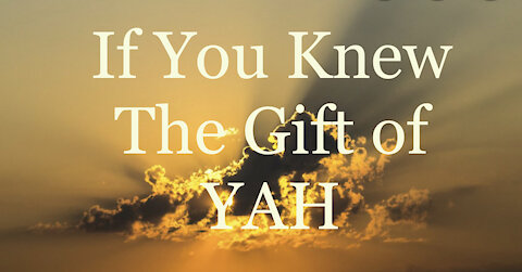 If you knew the gift of YAH