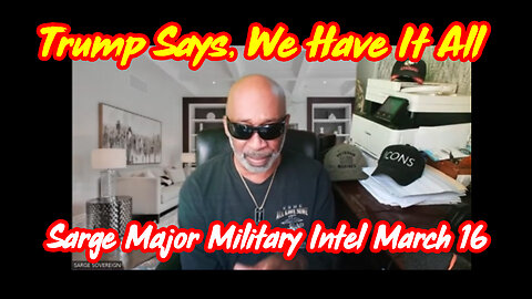 Sarge Major Military Intel March 16 > Trump Says, We Have It All