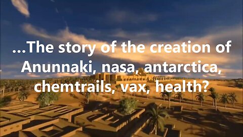 …The story of the creation of Anunnaki, nasa, antarctica, chemtrails, vax, health?