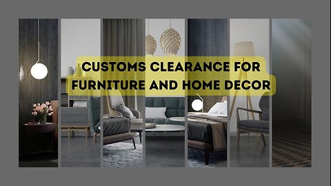 Customs Clearance for Furniture and Home Decor: A Step-by-Step Guide