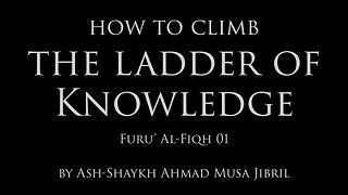 How to Climb the Ladder of Knowledge by Shaykh Ahmad Musa Jibril