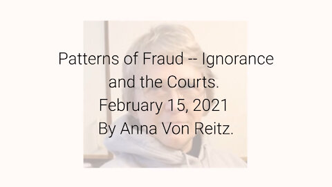 Patterns of Fraud -- Ignorance and the Courts February 15, 2021 By Anna Von Reitz