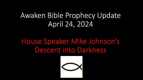 Awaken Bible Prophecy Update 4-24-24 – House Speaker Mike Johnson’s Descent into Darkness