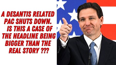 A DeSantis Related PAC Shuts Down...Is This A Case Of The Headline Being Bigger Than The Real Story?