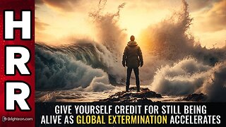 Give yourself credit for STILL BEING ALIVE as global extermination accelerates