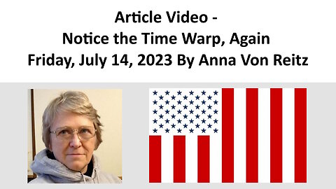 Article Video - Notice the Time Warp, Again - Friday, July 14, 2023 By Anna Von Reitz