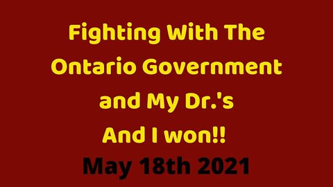 05 18 21: Fighting with the Ontario government and my Dr.'s and I won!