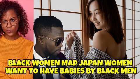 BLACK WOMEN MAD JAPAN WOMEN WANT TO HAVE BABIES WITH BLACK MEN
