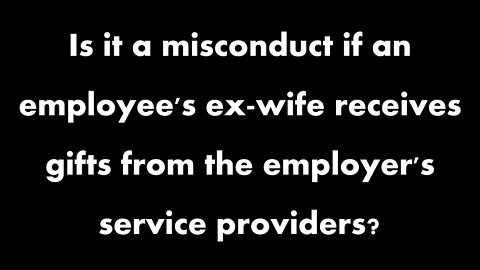 Is it a misconduct if an employee's ex-wife receives gifts from the employer's services providers?