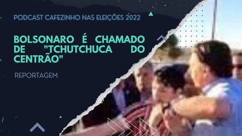 REPORTAGEM- BOLSONARO É CHAMADO DE "TCHUTCHUCA DO CENTRÃO" (PODCAST CAFEZINHO NAS ELEIÇÕES 2022)
