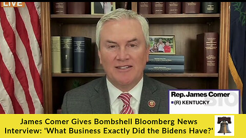 James Comer Gives Bombshell Bloomberg News Interview: 'What Business Exactly Did the Bidens Have?'