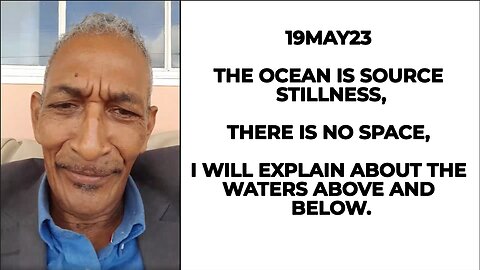 19MAY23 THE OCEAN IS SOURCE STILLNESS,THERE IS NO SPACE, I WILL EXPLAIN ABOUT THE WATERS ABOVE AND B