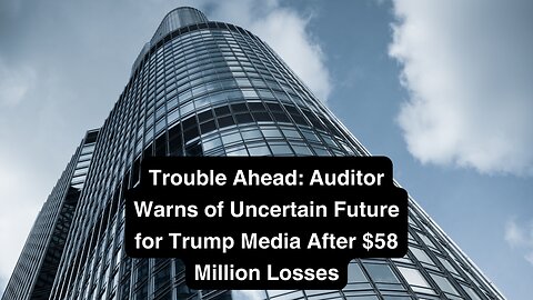 Trouble Ahead: Auditor Warns of Uncertain Future for Trump Media After $58 Million Losses