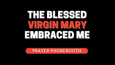 The Blessed Virgin Mary embraced me