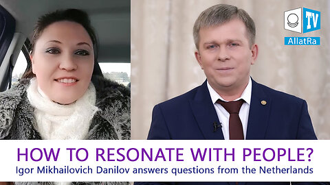 WHAT IS THE RIGHT WAY TO RESONATE WITH PEOPLE Questions for Igor Mikhailovich Danilov ALLATRA