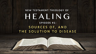 New Testament Theology of Healing – Episode 1: Sources of, and the Solution to Disease