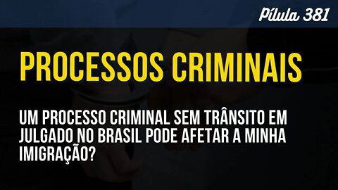 PÍLULA 381 - UM PROCESSO CRIMINAL, SEM TRÂNSITO EM JULGADO, PODE AFETAR MEU PROCESSO DE IMIGRAÇÃO?