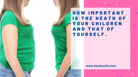 How important is the heath of your children and that of yourself.
