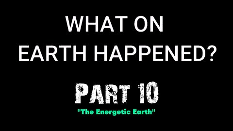What on Earth Happened? - Part 10 - The Energetic Earth