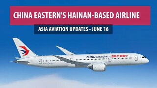 China Eastern to Launch New Hainan-based Carrier (Asia Aviation Updates - June 16)