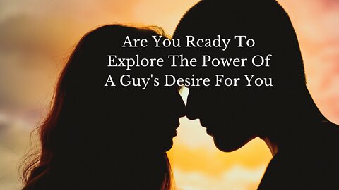 Are You Ready To Explore The Power Of A Guy's Desire For You