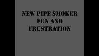 New Pipe Smoker Fun and Frustration